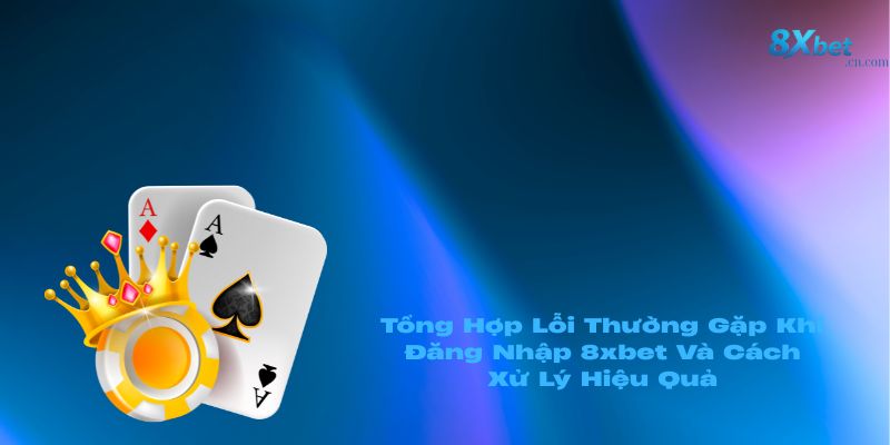 Tổng Hợp Lỗi Thường Gặp Khi Đăng Nhập 8xbet Và Cách Xử Lý Hiệu Quả