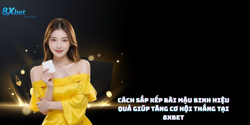 Cách sắp xếp bài mậu binh hiệu quả giúp tăng cơ hội thắng tại 8XBET