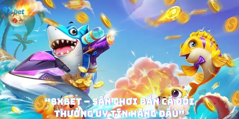 8xbet – Sân chơi bắn cá đổi thưởng uy tín hàng đầu